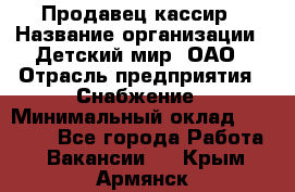 Продавец-кассир › Название организации ­ Детский мир, ОАО › Отрасль предприятия ­ Снабжение › Минимальный оклад ­ 25 000 - Все города Работа » Вакансии   . Крым,Армянск